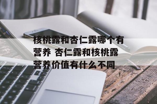 核桃露和杏仁露哪个有营养 杏仁露和核桃露营养价值有什么不同-第1张图片-