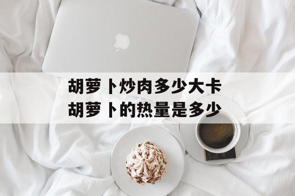 胡萝卜炒肉多少大卡 胡萝卜的热量是多少-第1张图片-