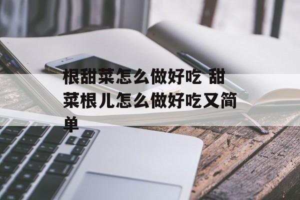 根甜菜怎么做好吃 甜菜根儿怎么做好吃又简单-第1张图片-