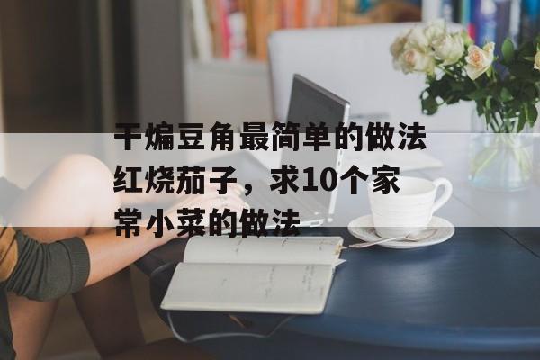 干煸豆角最简单的做法红烧茄子，求10个家常小菜的做法-第1张图片-