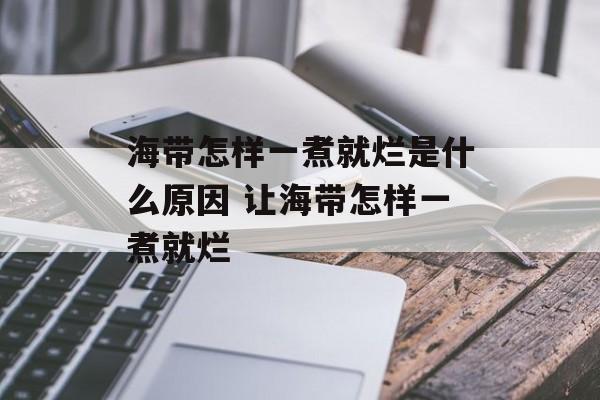 海带怎样一煮就烂是什么原因 让海带怎样一煮就烂-第1张图片-