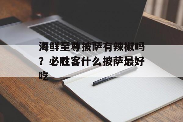 海鲜至尊披萨有辣椒吗？必胜客什么披萨最好吃-第1张图片-
