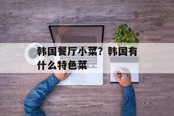 韩国餐厅小菜？韩国有什么特色菜-第1张图片-