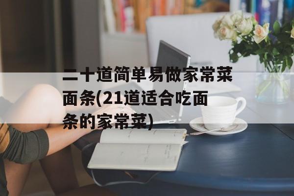 二十道简单易做家常菜面条(21道适合吃面条的家常菜)-第1张图片-