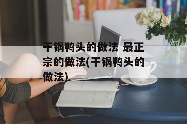 干锅鸭头的做法 最正宗的做法(干锅鸭头的做法)-第1张图片-