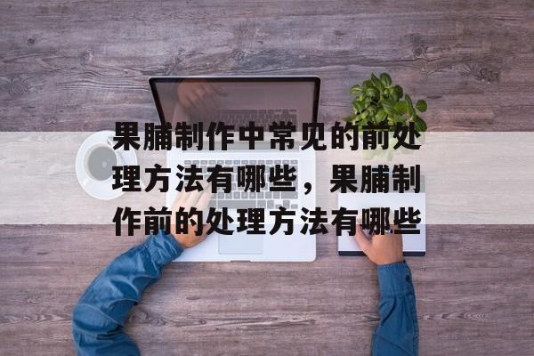 果脯制作中常见的前处理方法有哪些，果脯制作前的处理方法有哪些-第1张图片-