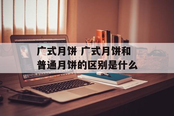 广式月饼 广式月饼和普通月饼的区别是什么-第1张图片-