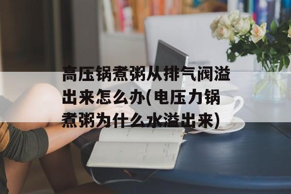 高压锅煮粥从排气阀溢出来怎么办(电压力锅煮粥为什么水溢出来)-第1张图片-