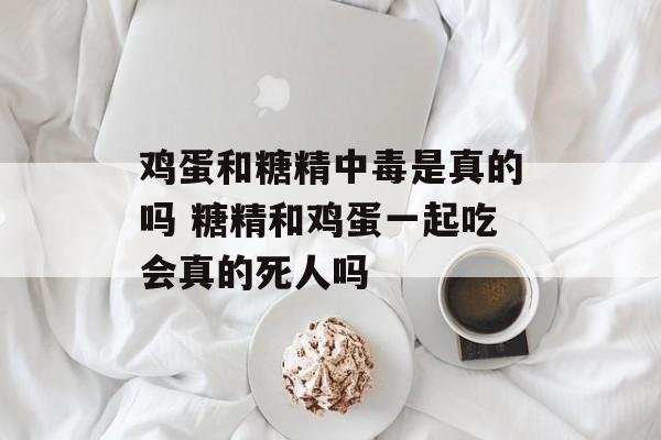 鸡蛋和糖精中毒是真的吗 糖精和鸡蛋一起吃会真的死人吗-第1张图片-