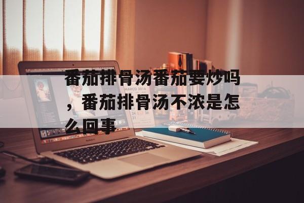 番茄排骨汤番茄要炒吗，番茄排骨汤不浓是怎么回事-第1张图片-