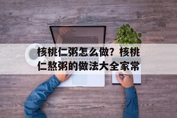 核桃仁粥怎么做？核桃仁熬粥的做法大全家常-第1张图片-