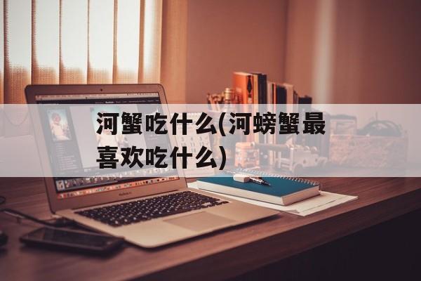 河蟹吃什么(河螃蟹最喜欢吃什么)-第1张图片-