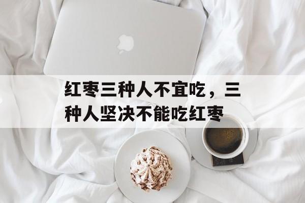 红枣三种人不宜吃，三种人坚决不能吃红枣-第1张图片-