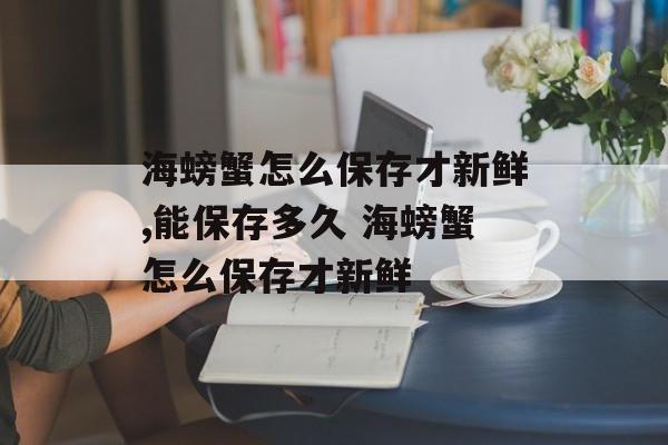 海螃蟹怎么保存才新鲜,能保存多久 海螃蟹怎么保存才新鲜-第1张图片-