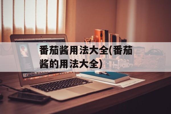 番茄酱用法大全(番茄酱的用法大全)-第1张图片-