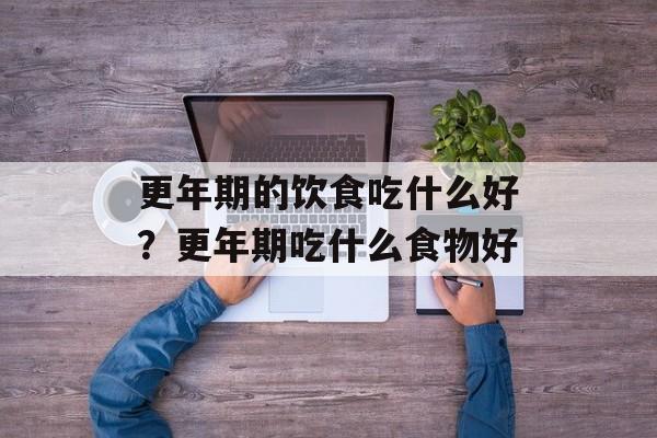 更年期的饮食吃什么好？更年期吃什么食物好-第1张图片-