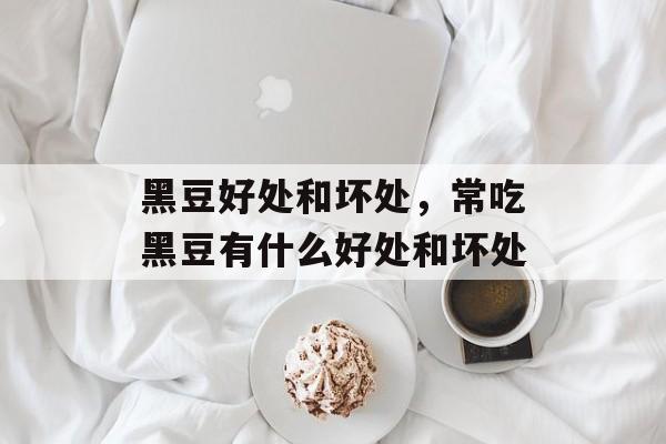 黑豆好处和坏处，常吃黑豆有什么好处和坏处-第1张图片-