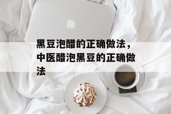 黑豆泡醋的正确做法，中医醋泡黑豆的正确做法-第1张图片-