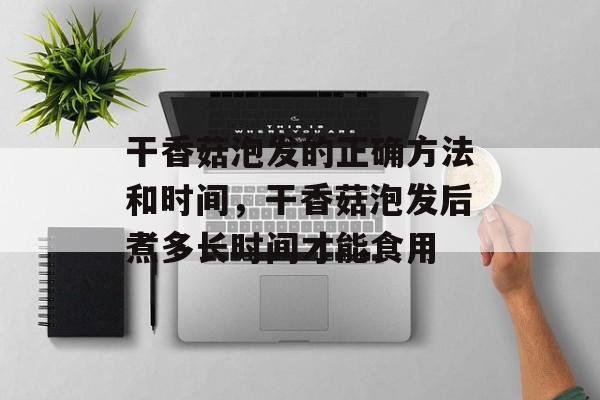 干香菇泡发的正确方法和时间，干香菇泡发后煮多长时间才能食用-第1张图片-