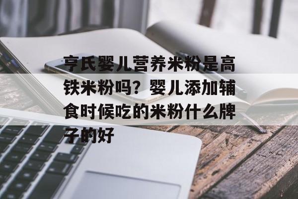 亨氏婴儿营养米粉是高铁米粉吗？婴儿添加辅食时候吃的米粉什么牌子的好-第1张图片-