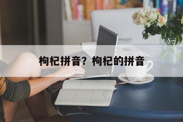 枸杞拼音？枸杞的拼音-第1张图片-