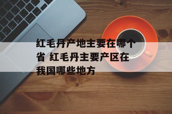 红毛丹产地主要在哪个省 红毛丹主要产区在我国哪些地方-第1张图片-