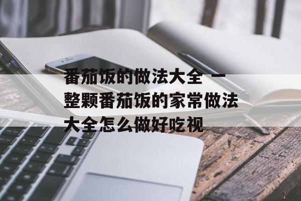 番茄饭的做法大全 一整颗番茄饭的家常做法大全怎么做好吃视-第1张图片-