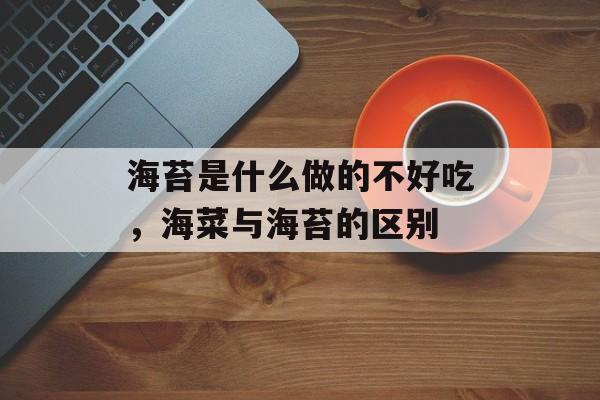 海苔是什么做的不好吃，海菜与海苔的区别-第1张图片-