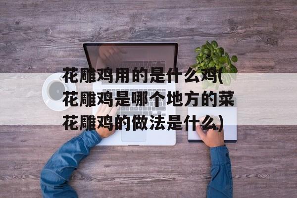 花雕鸡用的是什么鸡(花雕鸡是哪个地方的菜花雕鸡的做法是什么)-第1张图片-