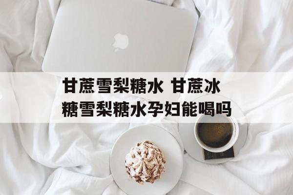 甘蔗雪梨糖水 甘蔗冰糖雪梨糖水孕妇能喝吗-第1张图片-