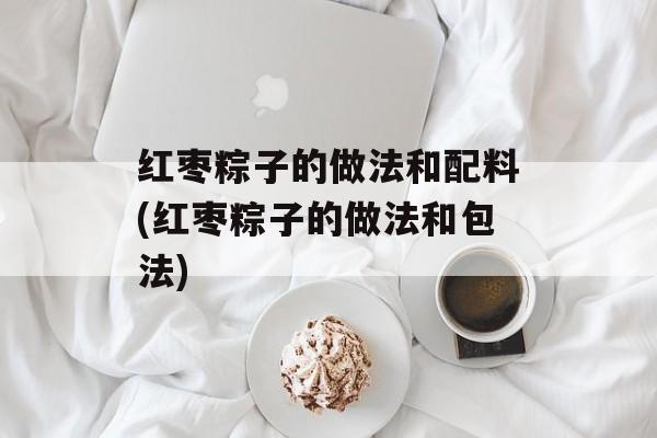红枣粽子的做法和配料(红枣粽子的做法和包法)-第1张图片-