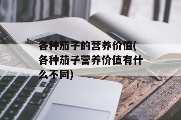 各种茄子的营养价值(各种茄子营养价值有什么不同)-第1张图片-