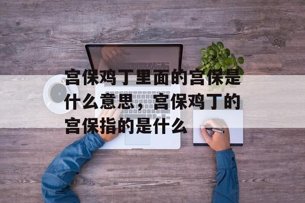 宫保鸡丁里面的宫保是什么意思，宫保鸡丁的宫保指的是什么-第1张图片-