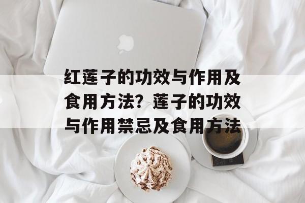 红莲子的功效与作用及食用方法？莲子的功效与作用禁忌及食用方法-第1张图片-