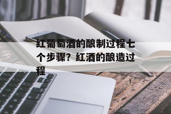 红葡萄酒的酿制过程七个步骤？红酒的酿造过程-第1张图片-