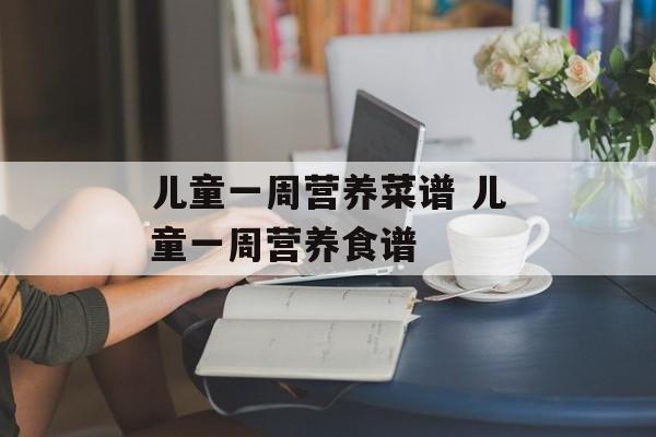 儿童一周营养菜谱 儿童一周营养食谱-第1张图片-