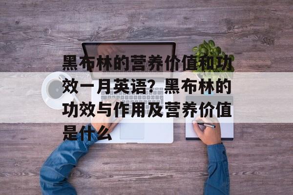 黑布林的营养价值和功效一月英语？黑布林的功效与作用及营养价值是什么-第1张图片-