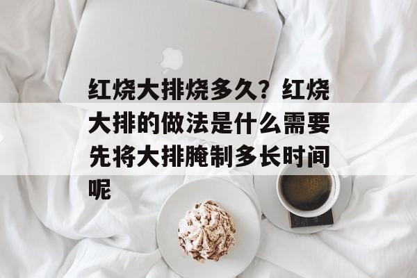 红烧大排烧多久？红烧大排的做法是什么需要先将大排腌制多长时间呢-第1张图片-