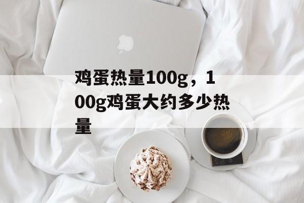 鸡蛋热量100g，100g鸡蛋大约多少热量-第1张图片-