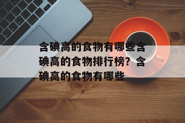 含碘高的食物有哪些含碘高的食物排行榜？含碘高的食物有哪些-第1张图片-