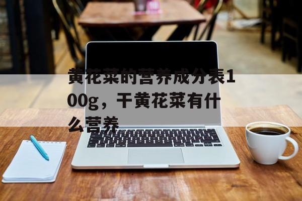 黄花菜的营养成分表100g，干黄花菜有什么营养-第1张图片-