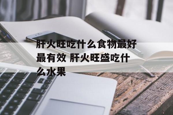 肝火旺吃什么食物最好最有效 肝火旺盛吃什么水果-第1张图片-