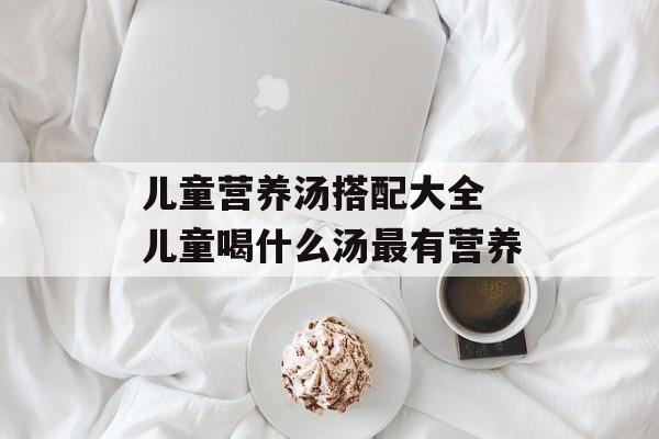 儿童营养汤搭配大全 儿童喝什么汤最有营养-第1张图片-