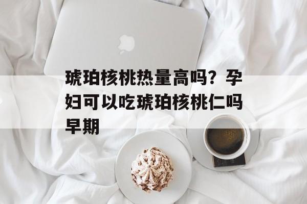 琥珀核桃热量高吗？孕妇可以吃琥珀核桃仁吗早期-第1张图片-