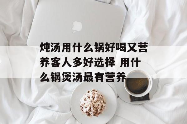 炖汤用什么锅好喝又营养客人多好选择 用什么锅煲汤最有营养-第1张图片-
