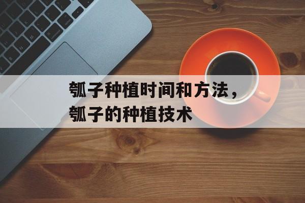 瓠子种植时间和方法，瓠子的种植技术-第1张图片-