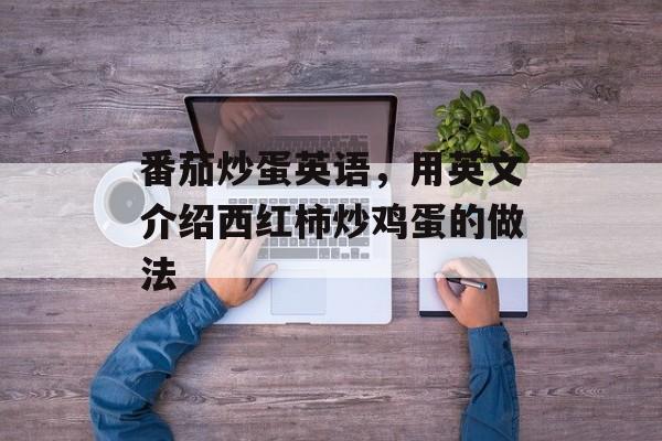番茄炒蛋英语，用英文介绍西红柿炒鸡蛋的做法-第1张图片-