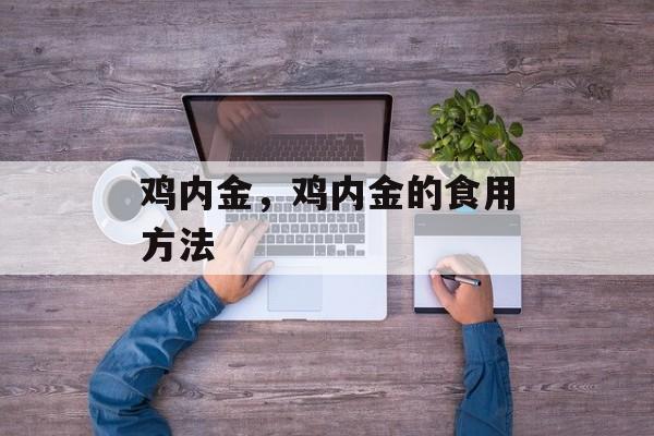 鸡内金，鸡内金的食用方法-第1张图片-