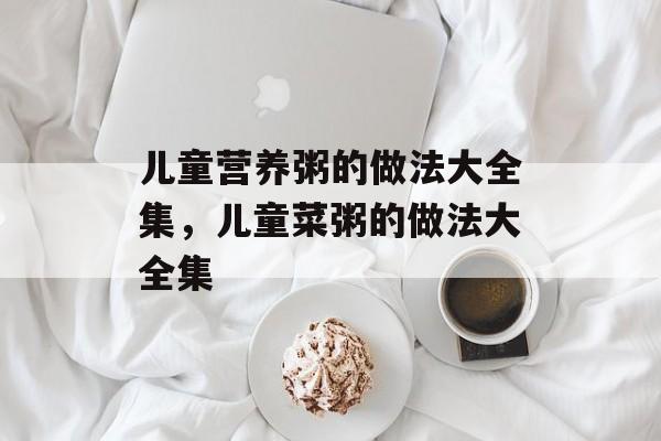 儿童营养粥的做法大全集，儿童菜粥的做法大全集-第1张图片-