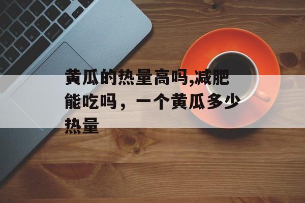 黄瓜的热量高吗,减肥能吃吗，一个黄瓜多少热量-第1张图片-